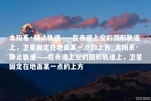 太阳系·静止轨道——在赤道上空的圆形轨道上，卫星固定在地面某一点的上方_太阳系·静止轨道——在赤道上空的圆形轨道上，卫星固定在地面某一点的上方