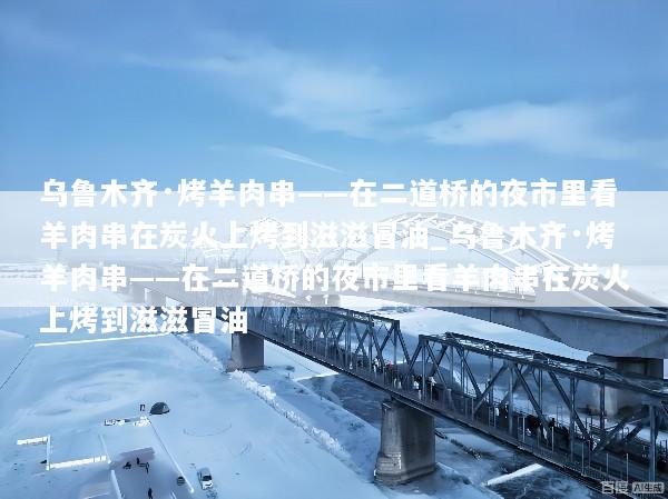乌鲁木齐·烤羊肉串——在二道桥的夜市里看羊肉串在炭火上烤到滋滋冒油_乌鲁木齐·烤羊肉串——在二道桥的夜市里看羊肉串在炭火上烤到滋滋冒油