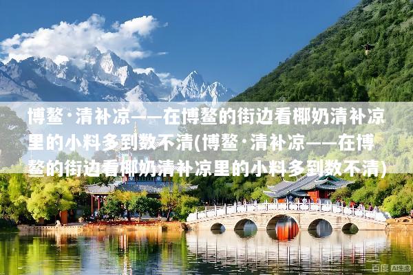 博鳌·清补凉——在博鳌的街边看椰奶清补凉里的小料多到数不清(博鳌·清补凉——在博鳌的街边看椰奶清补凉里的小料多到数不清)