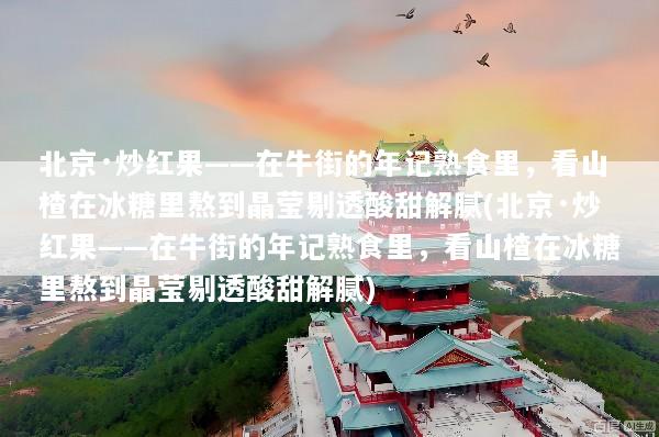 北京·炒红果——在牛街的年记熟食里，看山楂在冰糖里熬到晶莹剔透酸甜解腻(北京·炒红果——在牛街的年记熟食里，看山楂在冰糖里熬到晶莹剔透酸甜解腻)