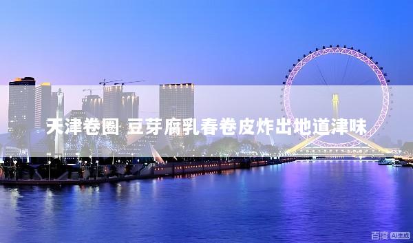 天津卷圈 豆芽腐乳春卷皮炸出地道津味