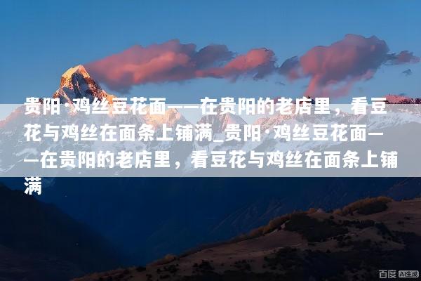贵阳·鸡丝豆花面——在贵阳的老店里，看豆花与鸡丝在面条上铺满_贵阳·鸡丝豆花面——在贵阳的老店里，看豆花与鸡丝在面条上铺满