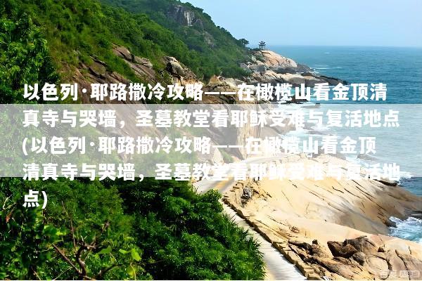 以色列·耶路撒冷攻略——在橄榄山看金顶清真寺与哭墙，圣墓教堂看耶稣受难与复活地点(以色列·耶路撒冷攻略——在橄榄山看金顶清真寺与哭墙，圣墓教堂看耶稣受难与复活地点)