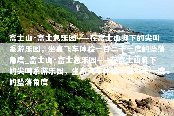 富士山·富士急乐园——在富士山脚下的尖叫系游乐园，坐高飞车体验一百二十一度的坠落角度_富士山·富士急乐园——在富士山脚下的尖叫系游乐园，坐高飞车体验一百二十一度的坠落角度
