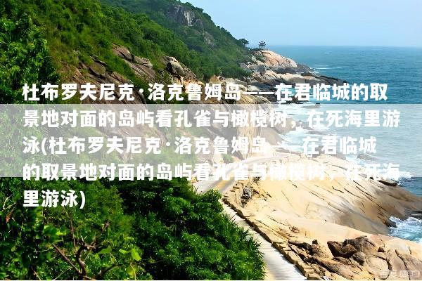 杜布罗夫尼克·洛克鲁姆岛——在君临城的取景地对面的岛屿看孔雀与橄榄树，在死海里游泳(杜布罗夫尼克·洛克鲁姆岛——在君临城的取景地对面的岛屿看孔雀与橄榄树，在死海里游泳)