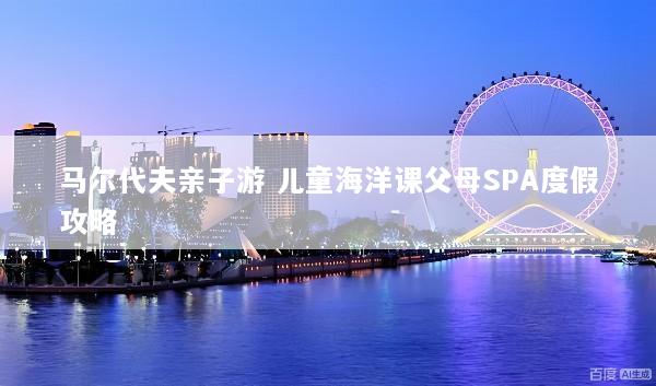 马尔代夫亲子游 儿童海洋课父母SPA度假攻略