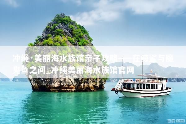 冲绳·美丽海水族馆亲子攻略——在鲸鲨与魔鬼鱼之间_冲绳美丽海水族馆官网