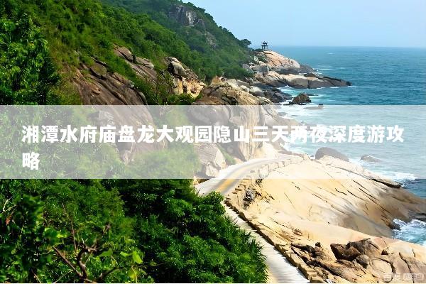 湘潭水府庙盘龙大观园隐山三天两夜深度游攻略