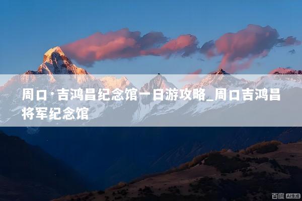 周口·吉鸿昌纪念馆一日游攻略_周口吉鸿昌将军纪念馆