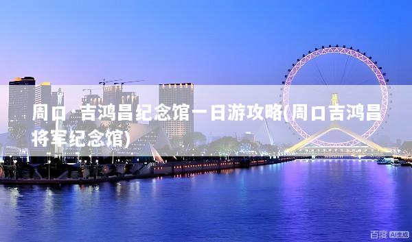 周口·吉鸿昌纪念馆一日游攻略(周口吉鸿昌将军纪念馆)