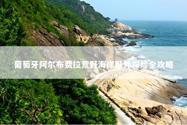 葡萄牙阿尔布费拉荒野海岸野外探险全攻略