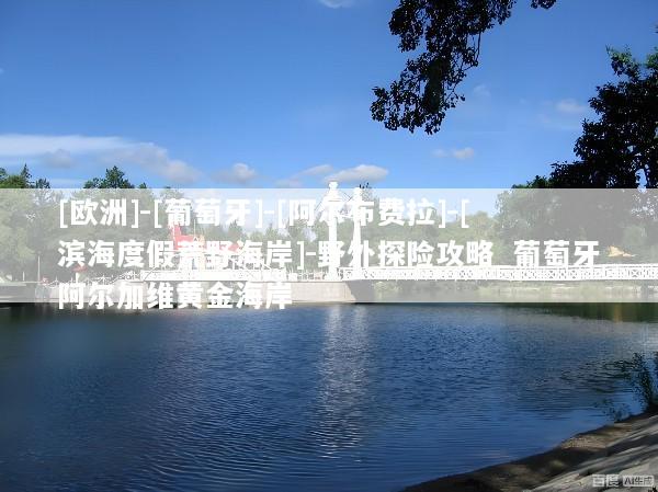 [欧洲]-[葡萄牙]-[阿尔布费拉]-[滨海度假荒野海岸]-野外探险攻略_葡萄牙阿尔加维黄金海岸