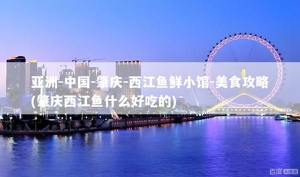 亚洲-中国-肇庆-西江鱼鲜小馆-美食攻略(肇庆西江鱼什么好吃的)