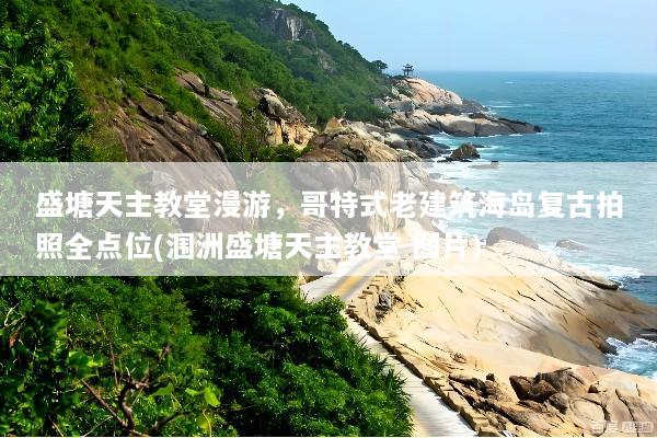 盛塘天主教堂漫游，哥特式老建筑海岛复古拍照全点位(涠洲盛塘天主教堂 图片)