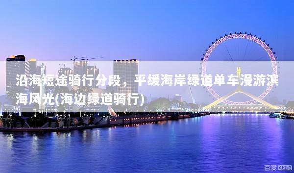 沿海短途骑行分段，平缓海岸绿道单车漫游滨海风光(海边绿道骑行)