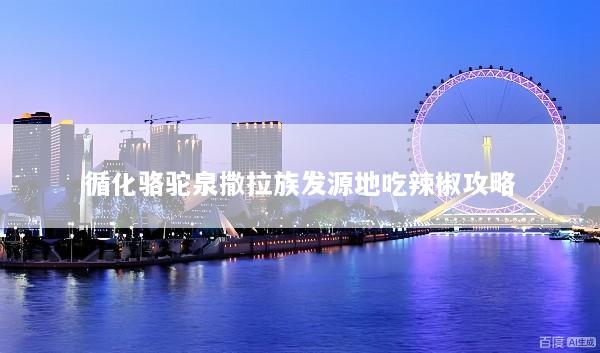 循化骆驼泉撒拉族发源地吃辣椒攻略