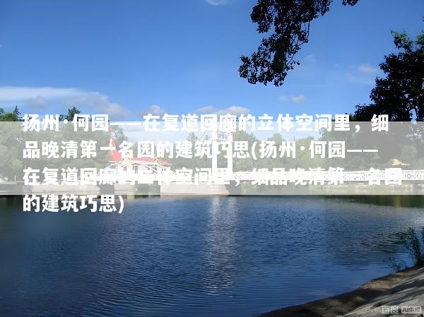 扬州·何园——在复道回廊的立体空间里，细品晚清第一名园的建筑巧思(扬州·何园——在复道回廊的立体空间里，细品晚清第一名园的建筑巧思)