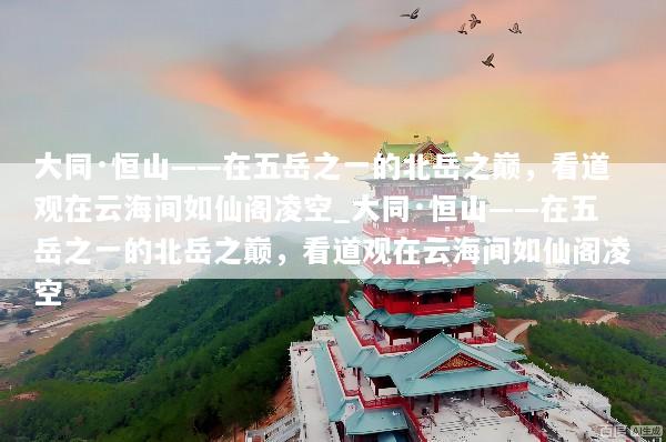 大同·恒山——在五岳之一的北岳之巅，看道观在云海间如仙阁凌空_大同·恒山——在五岳之一的北岳之巅，看道观在云海间如仙阁凌空