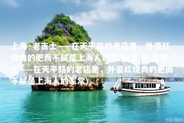 上海·老吉士——在天平路的老店里，外婆红烧肉的肥而不腻是上海人的家常(上海·老吉士——在天平路的老店里，外婆红烧肉的肥而不腻是上海人的家常)