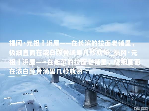 福冈·元祖長浜屋——在长滨的拉面老铺里，极细直面在浓白豚骨汤里几秒就熟_福冈·元祖長浜屋——在长滨的拉面老铺里，极细直面在浓白豚骨汤里几秒就熟
