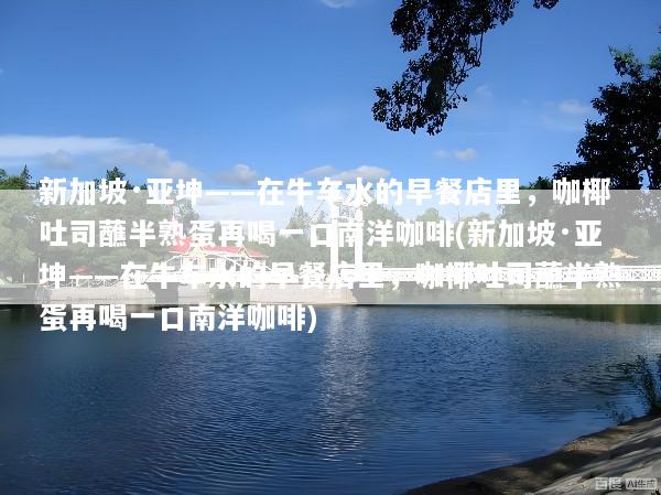 新加坡·亚坤——在牛车水的早餐店里，咖椰吐司蘸半熟蛋再喝一口南洋咖啡(新加坡·亚坤——在牛车水的早餐店里，咖椰吐司蘸半熟蛋再喝一口南洋咖啡)