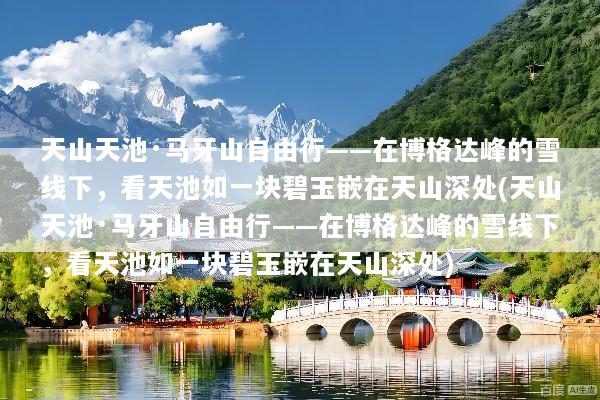天山天池·马牙山自由行——在博格达峰的雪线下，看天池如一块碧玉嵌在天山深处(天山天池·马牙山自由行——在博格达峰的雪线下，看天池如一块碧玉嵌在天山深处)