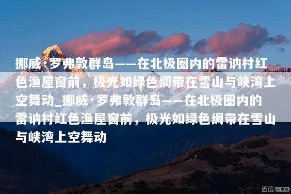 挪威·罗弗敦群岛——在北极圈内的雷讷村红色渔屋窗前，极光如绿色绸带在雪山与峡湾上空舞动_挪威·罗弗敦群岛——在北极圈内的雷讷村红色渔屋窗前，极光如绿色绸带在雪山与峡湾上空舞动