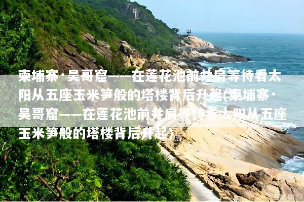 柬埔寨·吴哥窟——在莲花池前并肩等待看太阳从五座玉米笋般的塔楼背后升起(柬埔寨·吴哥窟——在莲花池前并肩等待看太阳从五座玉米笋般的塔楼背后升起)