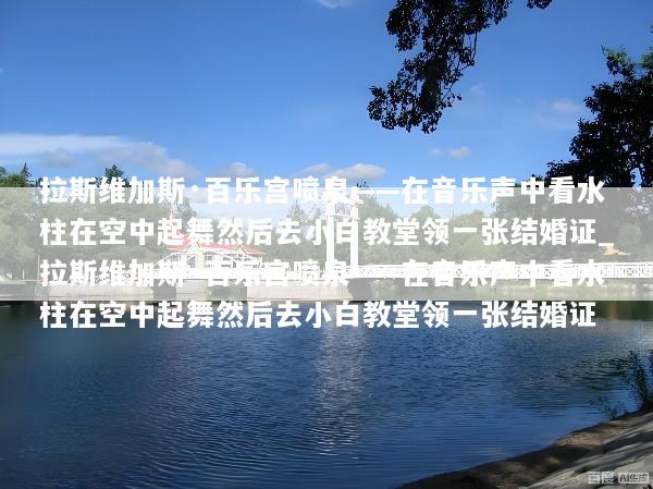 拉斯维加斯·百乐宫喷泉——在音乐声中看水柱在空中起舞然后去小白教堂领一张结婚证_拉斯维加斯·百乐宫喷泉——在音乐声中看水柱在空中起舞然后去小白教堂领一张结婚证