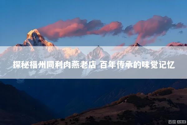 探秘福州同利肉燕老店 百年传承的味觉记忆