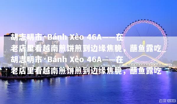胡志明市·Bánh Xèo 46A——在老店里看越南煎饼煎到边缘焦脆，蘸鱼露吃_胡志明市·Bánh Xèo 46A——在老店里看越南煎饼煎到边缘焦脆，蘸鱼露吃
