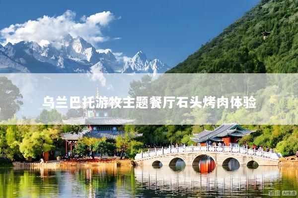 乌兰巴托游牧主题餐厅石头烤肉体验