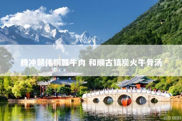 腾冲朝伟铜瓢牛肉 和顺古镇炭火牛骨汤