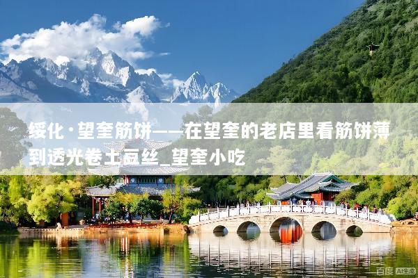 绥化·望奎筋饼——在望奎的老店里看筋饼薄到透光卷土豆丝_望奎小吃