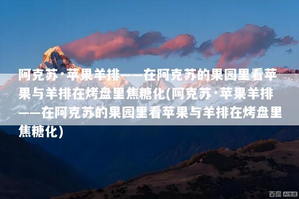 阿克苏·苹果羊排——在阿克苏的果园里看苹果与羊排在烤盘里焦糖化(阿克苏·苹果羊排——在阿克苏的果园里看苹果与羊排在烤盘里焦糖化)