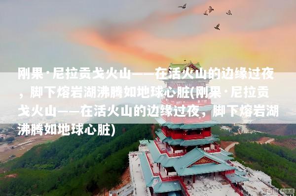 刚果·尼拉贡戈火山——在活火山的边缘过夜，脚下熔岩湖沸腾如地球心脏(刚果·尼拉贡戈火山——在活火山的边缘过夜，脚下熔岩湖沸腾如地球心脏)