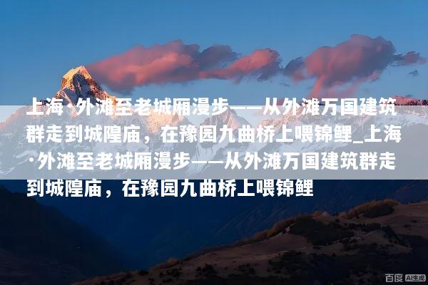 上海·外滩至老城厢漫步——从外滩万国建筑群走到城隍庙，在豫园九曲桥上喂锦鲤_上海·外滩至老城厢漫步——从外滩万国建筑群走到城隍庙，在豫园九曲桥上喂锦鲤
