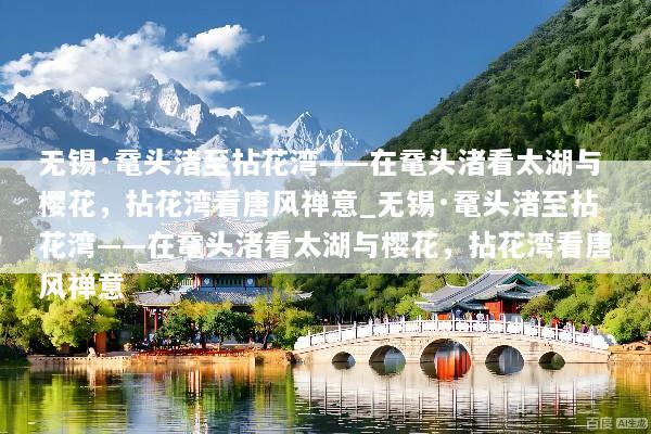 无锡·鼋头渚至拈花湾——在鼋头渚看太湖与樱花，拈花湾看唐风禅意_无锡·鼋头渚至拈花湾——在鼋头渚看太湖与樱花，拈花湾看唐风禅意