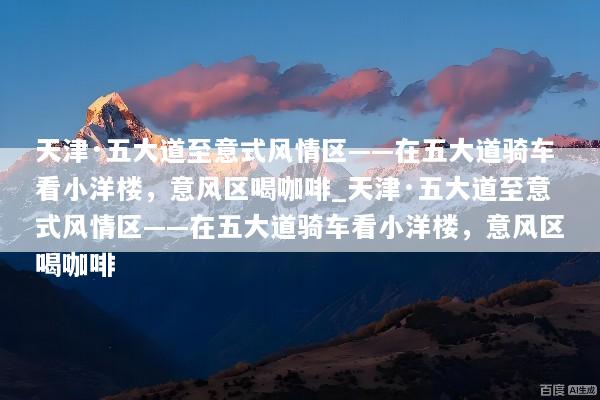 天津·五大道至意式风情区——在五大道骑车看小洋楼，意风区喝咖啡_天津·五大道至意式风情区——在五大道骑车看小洋楼，意风区喝咖啡