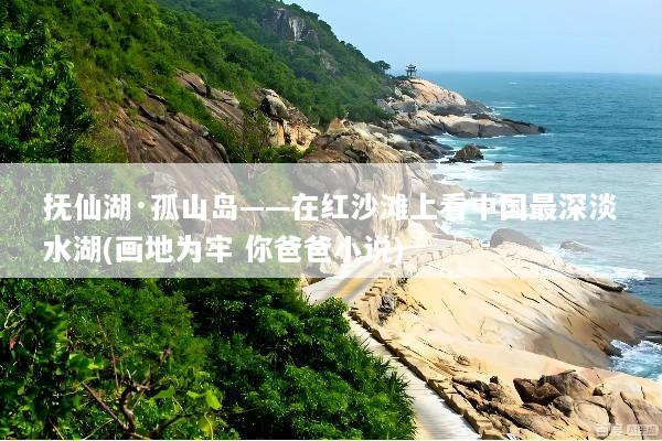 抚仙湖·孤山岛——在红沙滩上看中国最深淡水湖(画地为牢 你爸爸小说)