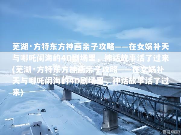 芜湖·方特东方神画亲子攻略——在女娲补天与哪吒闹海的4D剧场里，神话故事活了过来(芜湖·方特东方神画亲子攻略——在女娲补天与哪吒闹海的4D剧场里，神话故事活了过来)