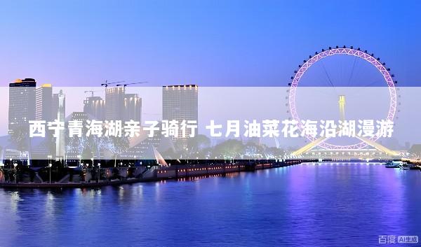西宁青海湖亲子骑行 七月油菜花海沿湖漫游