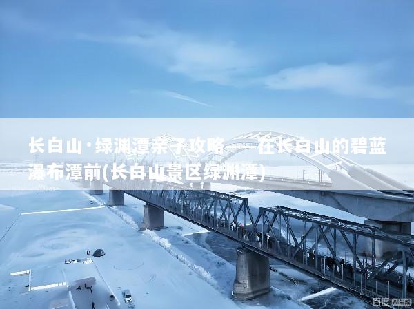 长白山·绿渊潭亲子攻略——在长白山的碧蓝瀑布潭前(长白山景区绿渊潭)