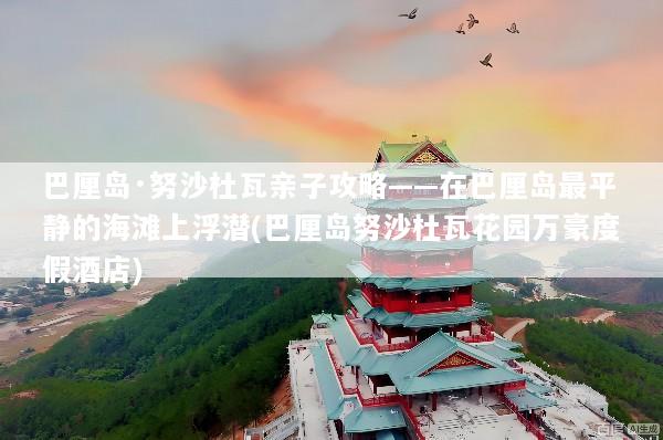 巴厘岛·努沙杜瓦亲子攻略——在巴厘岛最平静的海滩上浮潜(巴厘岛努沙杜瓦花园万豪度假酒店)