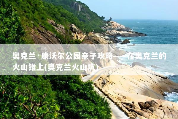 奥克兰·康沃尔公园亲子攻略——在奥克兰的火山锥上(奥克兰火山坑)