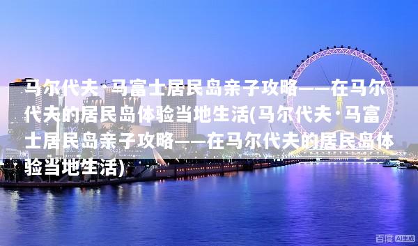马尔代夫·马富士居民岛亲子攻略——在马尔代夫的居民岛体验当地生活(马尔代夫·马富士居民岛亲子攻略——在马尔代夫的居民岛体验当地生活)